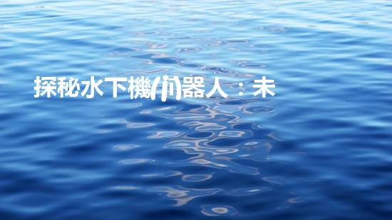 探秘水下機(jī)器人：未來(lái)海洋的無(wú)限可能！